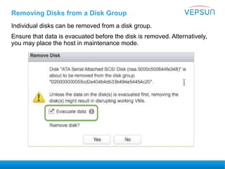 Removing Disks from a Disk Group
Individual disks can be removed from a disk group.
Ensure that data is evacuated before the disk is removed. Alternatively,
you may place the host in maintenance mode.
 