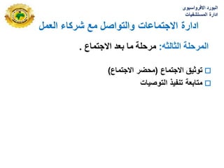 ‫العمل‬ ‫شركاء‬ ‫مع‬ ‫والتواصل‬ ‫االجتماعات‬ ‫ادارة‬
‫االفرواسٌوى‬ ‫البورد‬
‫المستشفٌات‬ ‫ادارة‬
‫المرحلة‬
‫الثالثه‬
:
‫مرحلة‬
‫بعد‬ ‫ما‬
‫االجتماع‬
.

‫االجتماع‬ ‫توثٌق‬
(
‫االجتماع‬ ‫محضر‬
)

‫التوصٌات‬ ‫تنفٌذ‬ ‫متابعة‬
 