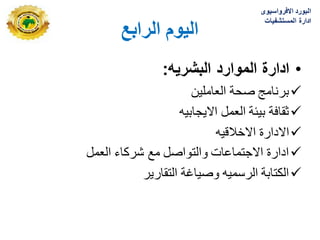 ‫انزاثغ‬ ‫انيىو‬
•
‫البشرٌه‬ ‫الموارد‬ ‫ادارة‬
:

‫العاملٌن‬ ‫صحة‬ ‫برنامج‬

‫االٌجابٌه‬ ‫العمل‬ ‫بٌبة‬ ‫ثقافة‬

‫االخالقٌه‬ ‫االدارة‬

‫العمل‬ ‫شركاء‬ ‫مع‬ ‫والتواصل‬ ‫االجتماعات‬ ‫ادارة‬

‫التقارٌر‬ ‫وصٌاؼة‬ ‫الرسمٌه‬ ‫الكتابة‬
‫االفرواسٌوى‬ ‫البورد‬
‫المستشفٌات‬ ‫ادارة‬
 