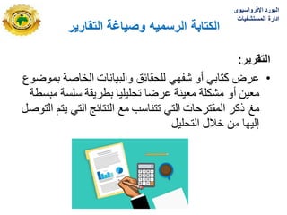 ‫وصٌاغة‬ ‫الرسمٌه‬ ‫الكتابة‬
‫التقارٌر‬
‫التقرٌر‬
:
•
‫عرض‬
‫أو‬ ً‫كتاب‬
ً‫شفه‬
‫والبٌانات‬ ‫للحقابق‬
‫بموضوع‬ ‫الخاصة‬
‫معٌن‬
‫أو‬
‫مبسطة‬ ‫سلسة‬ ‫بطرٌقة‬ ‫تحلٌلٌا‬ ‫عرضا‬ ‫معٌنة‬ ‫مشكلة‬
‫مػ‬
‫التوصل‬ ‫ٌتم‬ ً‫الت‬ ‫النتابج‬ ‫مع‬ ‫تتناسب‬ ً‫الت‬ ‫المقترحات‬ ‫ذكر‬
‫التحلٌل‬ ‫خالل‬ ‫من‬ ‫إلٌها‬
‫االفرواسٌوى‬ ‫البورد‬
‫المستشفٌات‬ ‫ادارة‬
 