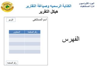 ‫الكتابة‬
‫الرسمٌه‬
‫التقارٌر‬ ‫وصٌاغة‬
‫هٌكل‬
‫التقرٌر‬
‫المستشفى‬ ‫اسم‬
‫الفهرس‬
‫اللوجو‬
‫الصفحه‬ ‫رقم‬
‫المحتوى‬ ‫الصفحه‬ ‫رقم‬
‫االفرواسٌوى‬ ‫البورد‬
‫المستشفٌات‬ ‫ادارة‬
 
