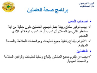 ٍ‫انؼبيهي‬ ‫صحخ‬ ‫ثزَبيج‬
•
‫ا‬
‫صحبة‬
‫انؼًم‬

‫أيت‬ ‫هي‬ ‫خبليت‬ ‫تكىى‬ ‫العبهليي‬ ‫لجويع‬ ‫عول‬ ‫وبيئت‬ ‫هكبى‬ ‫تىفير‬ ‫يجب‬
‫األذي‬ ‫أو‬ ‫الىفبة‬ ‫تسبب‬ ‫قد‬ ‫أو‬ ‫تسبب‬ ‫أى‬ ‫الووكي‬ ‫هي‬ ‫التي‬ ‫هخبطر‬
‫الجسين‬
.

‫والصحت‬ ‫السالهت‬ ‫وهىاصفبث‬ ‫تعليوبث‬ ‫جويع‬ ‫وتٌفير‬ ‫بإتببع‬ ‫االلتزام‬
‫الوهٌيت‬
.
•
ٍ‫انؼبيهي‬

‫السالهت‬ ‫وقىاًيي‬ ‫تعليوبث‬ ‫وتٌفير‬ ‫بإتببع‬ ‫العبهليي‬ ‫جويع‬ ‫يلتزم‬ ‫أى‬ ‫يجب‬
‫والصحت‬
‫الوهٌيت‬
.
‫االفرواسٌوى‬ ‫البورد‬
‫المستشفٌات‬ ‫ادارة‬
 