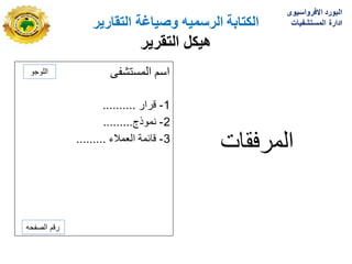 ‫الكتابة‬
‫الرسمٌه‬
‫التقارٌر‬ ‫وصٌاغة‬
‫هٌكل‬
‫التقرٌر‬
‫المستشفى‬ ‫اسم‬
1
-
‫قرار‬
..........
2
-
‫نموذج‬
.........
3
-
‫العمالء‬ ‫قابمة‬
.........
‫المرفقات‬
‫اللوجو‬
‫الصفحه‬ ‫رقم‬
‫االفرواسٌوى‬ ‫البورد‬
‫المستشفٌات‬ ‫ادارة‬
 