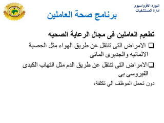 ٍ‫انؼبيهي‬ ‫صحخ‬ ‫ثزَبيج‬
‫الصحٌه‬ ‫الرعاٌة‬ ‫مجال‬ ‫فى‬ ‫العاملٌن‬ ‫تطعٌم‬

‫الحصبة‬ ‫مثل‬ ‫الهواء‬ ‫طرٌق‬ ‫عن‬ ‫تنتقل‬ ‫التى‬ ‫االمراض‬
‫المابى‬ ‫والجدٌرى‬ ‫االلمانٌه‬

‫الكبدى‬ ‫التهاب‬ ‫مثل‬ ‫الدم‬ ‫طرٌق‬ ‫عن‬ ‫تنتقل‬ ‫التى‬ ‫االمراض‬
‫بى‬ ‫الفٌروسى‬
‫تكلفة‬ ً‫ال‬ ‫الموظؾ‬ ‫تحمل‬ ‫دون‬
،
‫االفرواسٌوى‬ ‫البورد‬
‫المستشفٌات‬ ‫ادارة‬
 