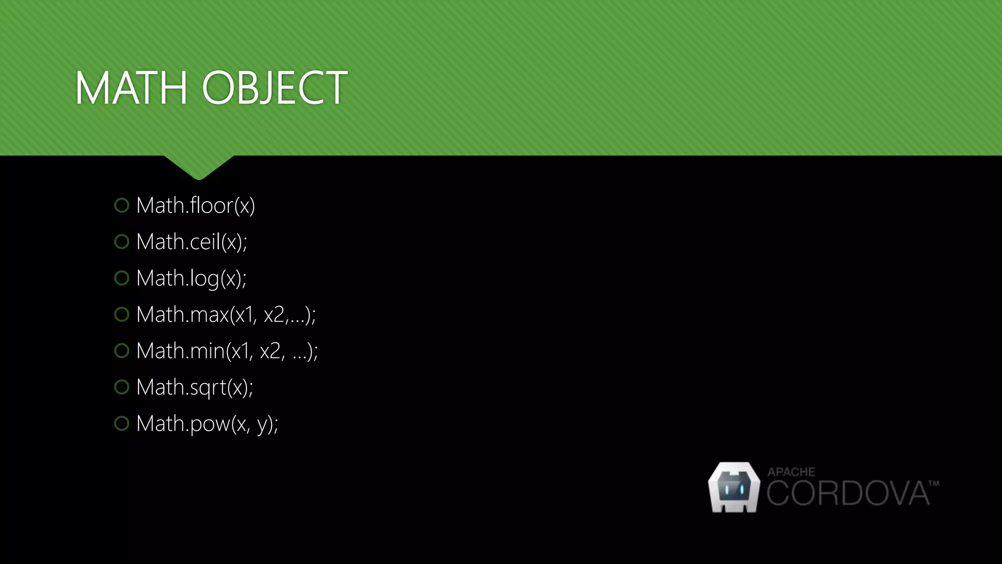 MATH OBJECT
 Math.floor(x)
 Math.ceil(x);
 Math.log(x);
 Math.max(x1, x2,…);
 Math.min(x1, x2, …);
 Math.sqrt(x);
 Math.pow(x, y);
 