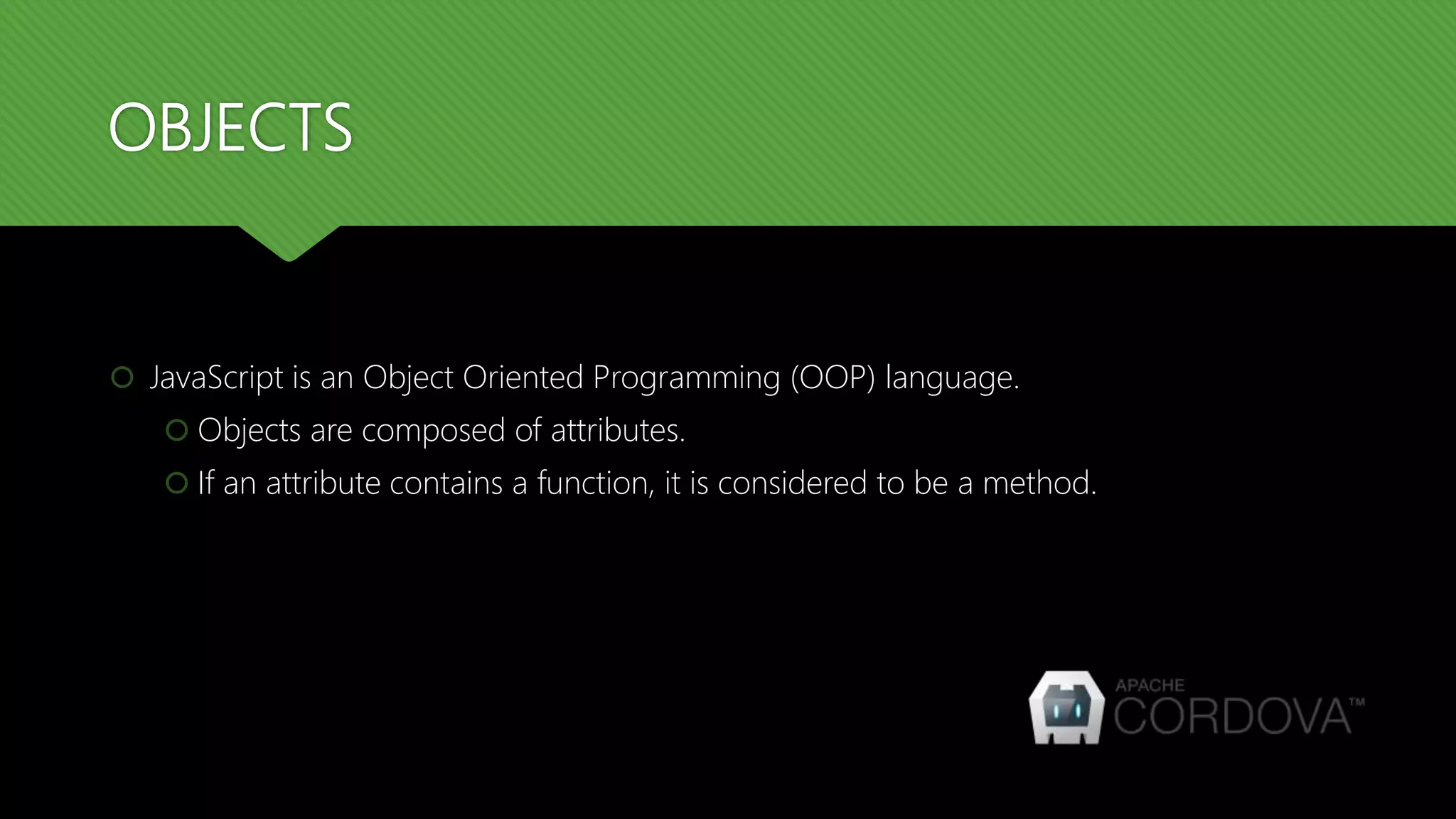 OBJECTS
 JavaScript is an Object Oriented Programming (OOP) language.
 Objects are composed of attributes.
 If an attribute contains a function, it is considered to be a method.
 