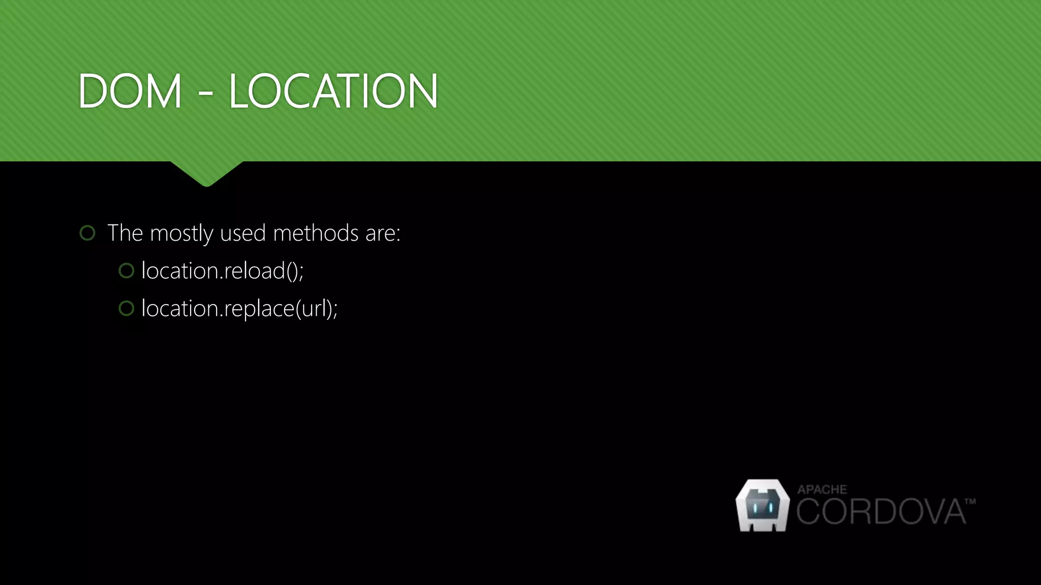 DOM - LOCATION
 The mostly used methods are:
 location.reload();
 location.replace(url);
 