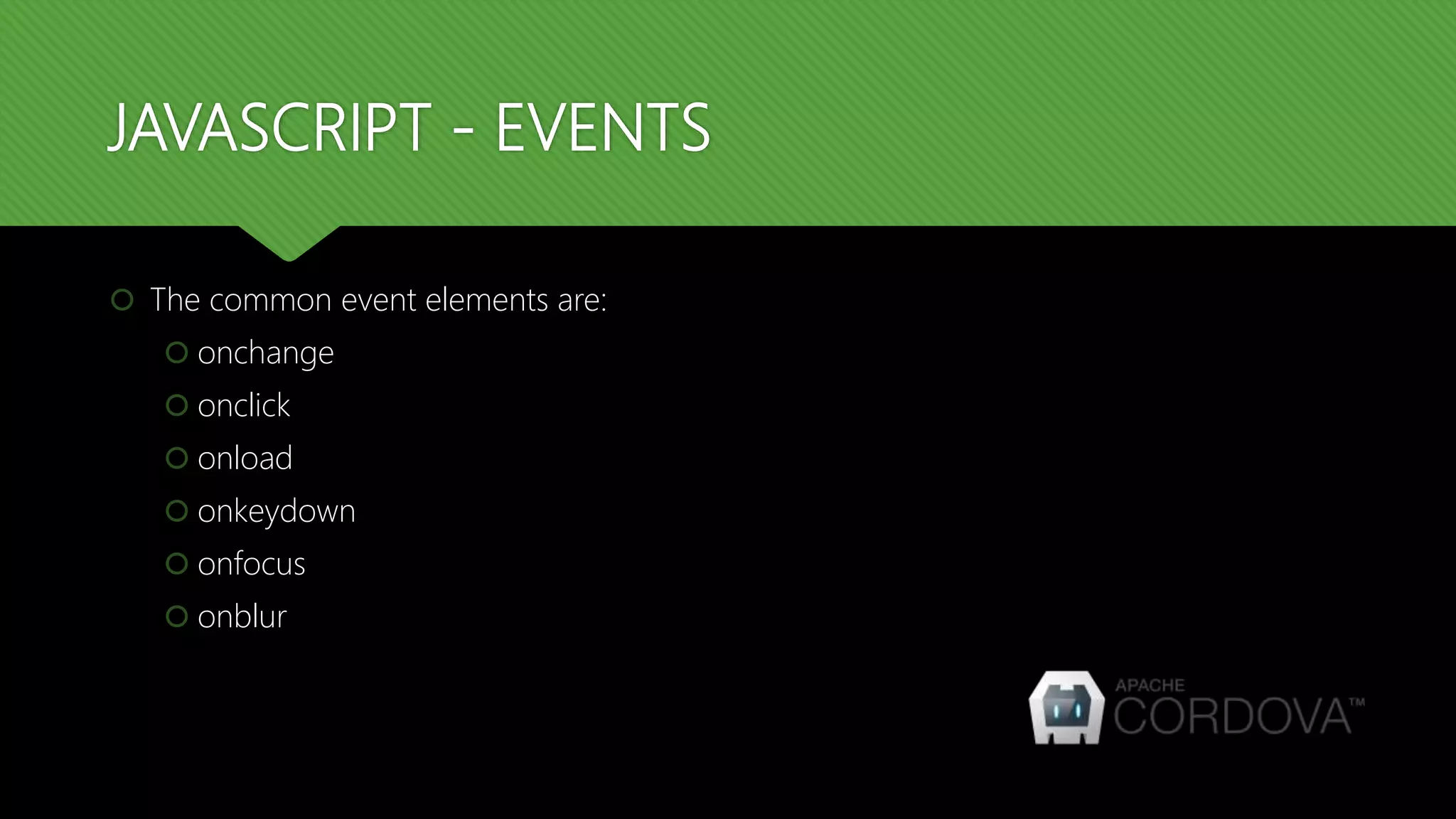 JAVASCRIPT - EVENTS
 The common event elements are:
 onchange
 onclick
 onload
 onkeydown
 onfocus
 onblur
 