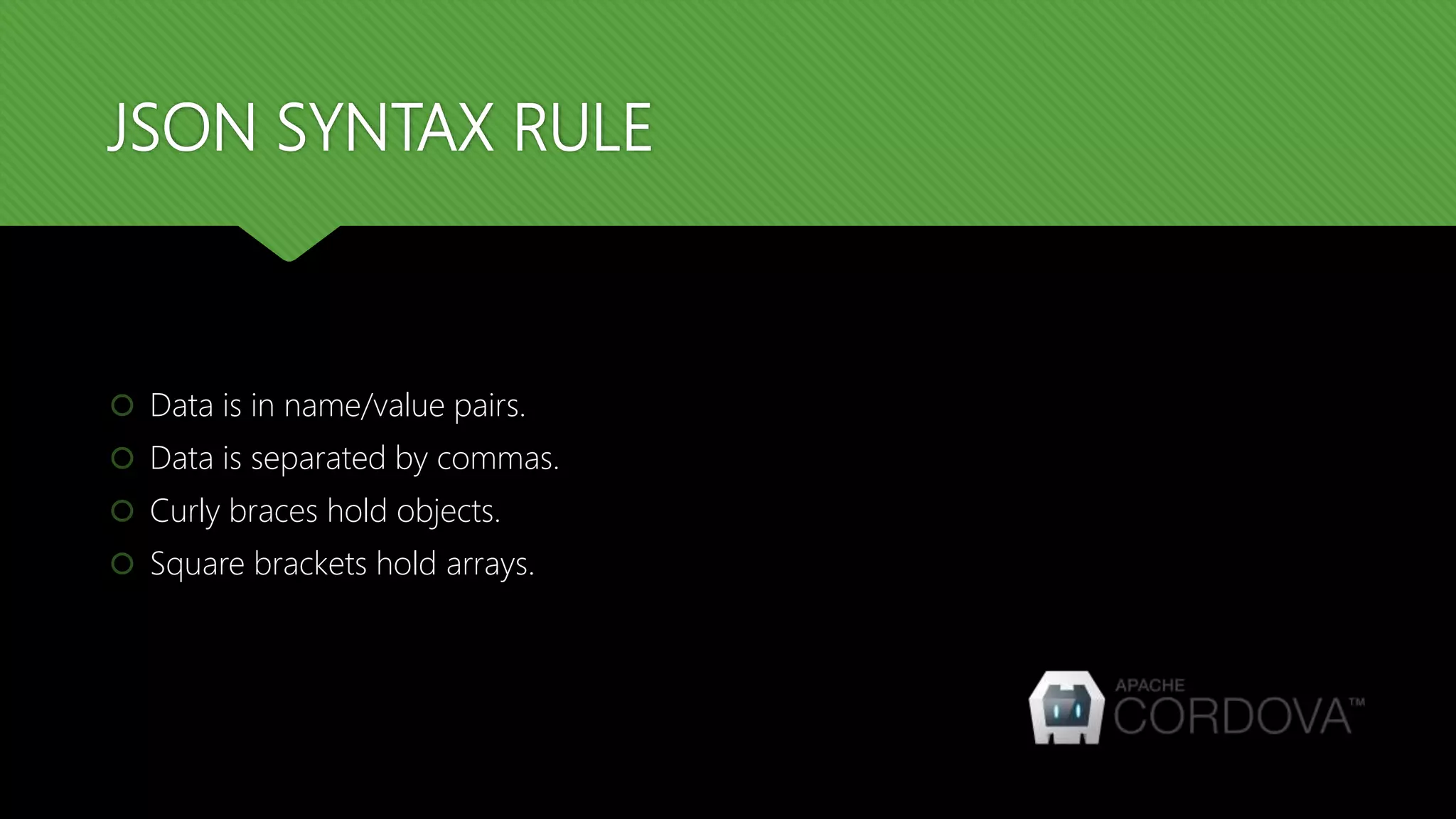JSON SYNTAX RULE
 Data is in name/value pairs.
 Data is separated by commas.
 Curly braces hold objects.
 Square brackets hold arrays.
 