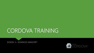 CORDOVA TRAINING
SESSION: 3 – ADVANCED JAVASCRIPT
 