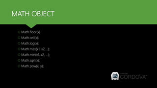 MATH OBJECT
 Math.floor(x)
 Math.ceil(x);
 Math.log(x);
 Math.max(x1, x2,…);
 Math.min(x1, x2, …);
 Math.sqrt(x);
 Math.pow(x, y);
 