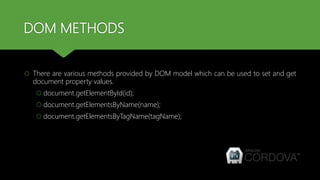 DOM METHODS
 There are various methods provided by DOM model which can be used to set and get
document property values.
 document.getElementById(id);
 document.getElementsByName(name);
 document.getElementsByTagName(tagName);
 
