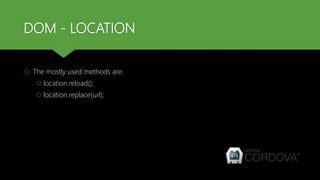 DOM - LOCATION
 The mostly used methods are:
 location.reload();
 location.replace(url);
 