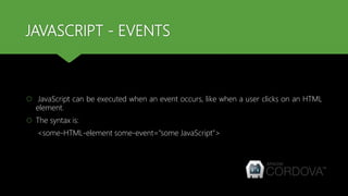 JAVASCRIPT - EVENTS
 JavaScript can be executed when an event occurs, like when a user clicks on an HTML
element.
 The syntax is:
<some-HTML-element some-event="some JavaScript">
 