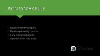 JSON SYNTAX RULE
 Data is in name/value pairs.
 Data is separated by commas.
 Curly braces hold objects.
 Square brackets hold arrays.
 