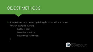 OBJECT METHODS
 An object method is created by defining functions with in an object.
function book(title, author){
this.title = title;
this.author = author;
this.addPrice = addPrice;
}
 