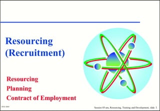 Resourcing
   (Recruitment)

     Resourcing
     Planning
     Contract of Employment
OB & HRM
                              Session 05-am, Resourcing, Training and Development, slide 1
 