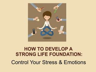 HOW TO DEVELOP A
STRONG LIFE FOUNDATION:
Control Your Stress & Emotions
 