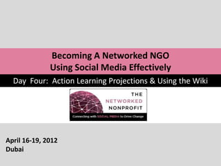 Becoming A Networked NGO
              Using Social Media Effectively
  Day Four: Action Learning Projections & Using the Wiki




April 16-19, 2012
Dubai
 