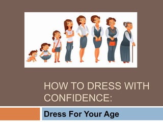 HOW TO DRESS WITH
CONFIDENCE:
Dress For Your Age
 