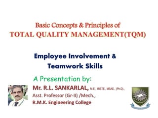 Basic Concepts & Principles of
TOTAL QUALITY MANAGEMENT(TQM)
Employee Involvement &
Teamwork Skills
A Presentation by:
Mr. R.L. SANKARLAL, M.E., MISTE., MSAE., (Ph.D).,
Asst. Professor (Gr-II) /Mech.,
R.M.K. Engineering College
 