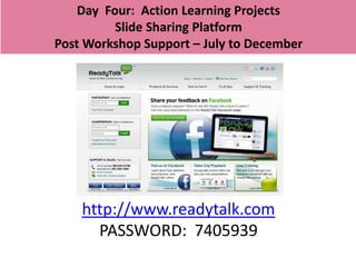Day Four: Action Learning Projects
          Slide Sharing Platform
Post Workshop Support – July to December




    http://www.readytalk.com
      PASSWORD: 7405939
 