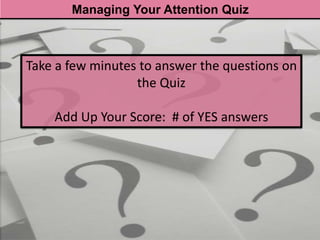 Managing Your Attention Quiz



Take a few minutes to answer the questions on
                  the Quiz

    Add Up Your Score: # of YES answers
 