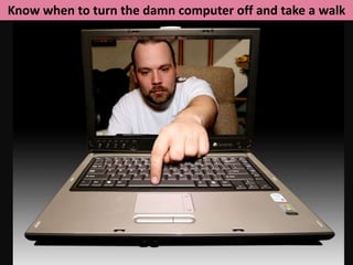 Know when to turn the damn computer off and take a walk
 
