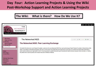 Day Four: Action Learning Projects & Using the Wiki
Post-Workshop Support and Action Learning Projects

     The Wiki:   What is there? How Do We Use It?
 