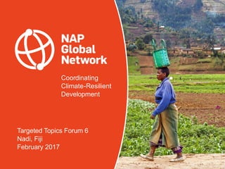 Coordinating
Climate-Resilient
Development
Targeted Topics Forum 6
Nadi, Fiji
February 2017
 