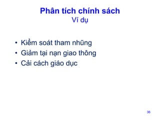 Phân tích chính sách
Ví dụ
• Kiểm soát tham nhũng
• Giảm tại nạn giao thông
• Cải cách giáo dục

36

 