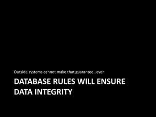DATABASE RULES WILL ENSURE
DATA INTEGRITY
Outside systems cannot make that guarantee…ever
 