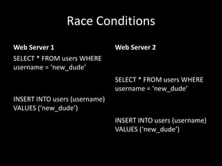 Race Conditions
Web Server 1
SELECT * FROM users WHERE
username = ‘new_dude’
INSERT INTO users (username)
VALUES (‘new_dude’)
Web Server 2
SELECT * FROM users WHERE
username = ‘new_dude’
INSERT INTO users (username)
VALUES (‘new_dude’)
 