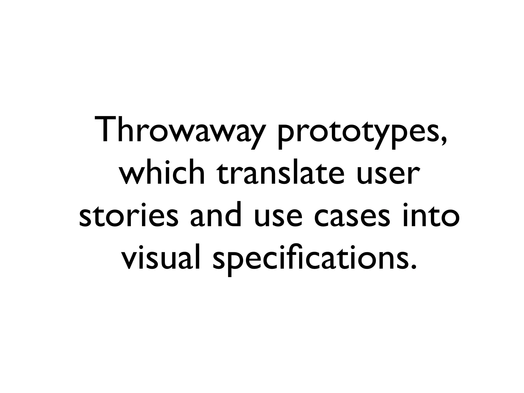 Throwaway prototypes,
which translate user
stories and use cases into
visual speciﬁcations.
 