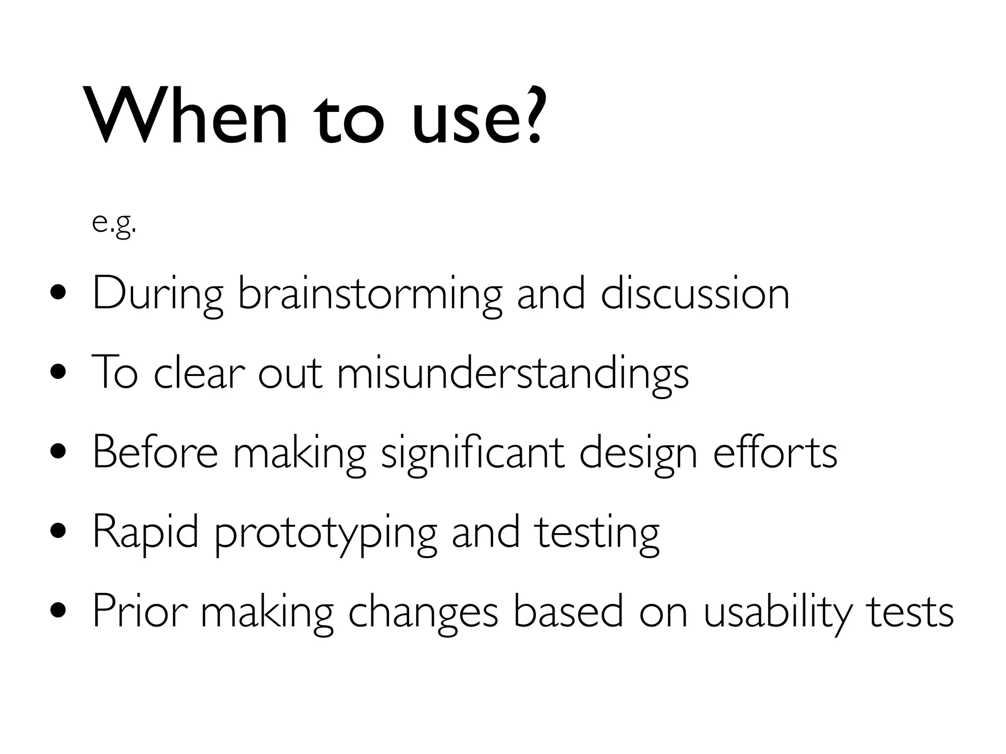 When to use?
e.g.
• During brainstorming and discussion
• To clear out misunderstandings
• Before making signiﬁcant design efforts
• Rapid prototyping and testing
• Prior making changes based on usability tests
 