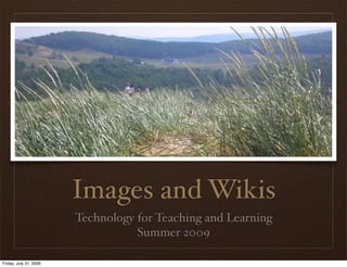 Images and Wikis
                        Technology for Teaching and Learning
                                   Summer 2009

Friday, July 31, 2009
 