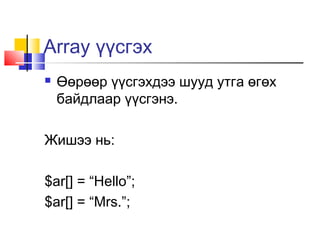 Array үүсгэх
   Өөрөөр үүсгэхдээ шууд утга өгөх
    байдлаар үүсгэнэ.

Жишээ нь:

$ar[] = “Hello”;
$ar[] = “Mrs.”;
 