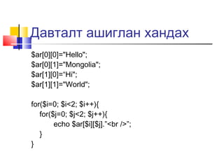 Давталт ашиглан хандах
$ar[0][0]="Hello";
$ar[0][1]="Mongolia";
$ar[1][0]=“Hi";
$ar[1][1]="World";

for($i=0; $i<2; $i++){
   for($j=0; $j<2; $j++){
        echo $ar[$i][$j].”<br />”;
   }
}
 