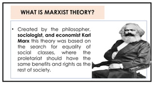 WHAT IS MARXIST THEORY?
• Created by the philosopher,
sociologist, and economist Karl
Marx this theory was based on
the search for equality of
social classes, where the
proletariat should have the
same benefits and rights as the
rest of society.
 
