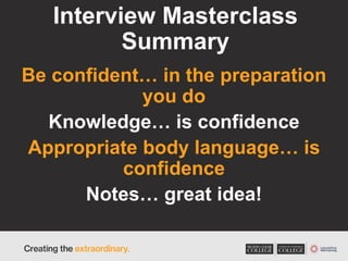 Interview Masterclass
Summary
Be confident… in the preparation
you do
Knowledge… is confidence
Appropriate body language… is
confidence
Notes… great idea!
 