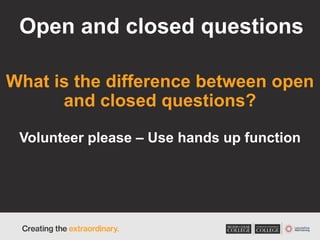 Open and closed questions
What is the difference between open
and closed questions?
Volunteer please – Use hands up function
 
