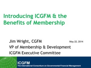 Introducing ICGFM & the
Benefits of Membership
Jim Wright, CGFM
VP of Membership & Development
ICGFM Executive Committee
May 22, 2014
 