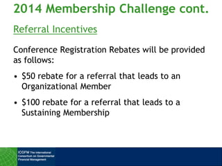 Referral Incentives
Conference Registration Rebates will be provided
as follows:
• $50 rebate for a referral that leads to an
Organizational Member
• $100 rebate for a referral that leads to a
Sustaining Membership
2014 Membership Challenge cont.
 