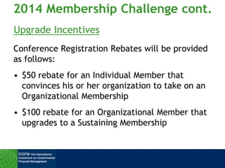 Upgrade Incentives
Conference Registration Rebates will be provided
as follows:
• $50 rebate for an Individual Member that
convinces his or her organization to take on an
Organizational Membership
• $100 rebate for an Organizational Member that
upgrades to a Sustaining Membership
2014 Membership Challenge cont.
 