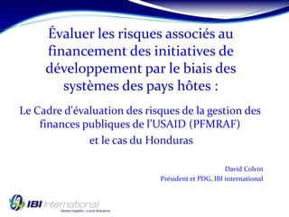 Le Cadre d'évaluation des risques de la gestion des
finances publiques de l’USAID (PFMRAF)
et le cas du Honduras
David Colvin
Président et PDG, IBI international
 