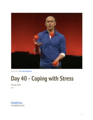  
 
 
Picture credit - ​TED - Andy Puddicombe 
Day 40 - Coping with Stress 
19 May 2020 
─ 
Prabodh Sirur 
sirurp@gmail.com 
1 
 