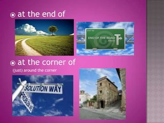 ⦿ at the end of
⦿ at the corner of
(just) around the corner
 