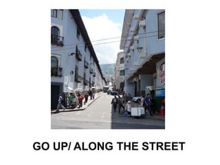 GO UP/ ALONG THE STREET
 