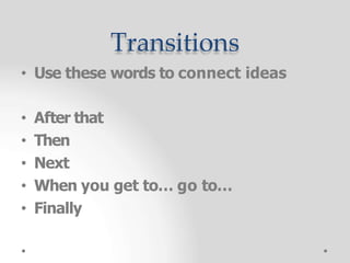 Transitions
• Use these words to connect ideas
• After that
• Then
• Next
• When you get to… go to…
• Finally
 