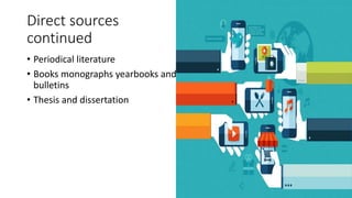 Direct sources
continued
• Periodical literature
• Books monographs yearbooks and
bulletins
• Thesis and dissertation
 